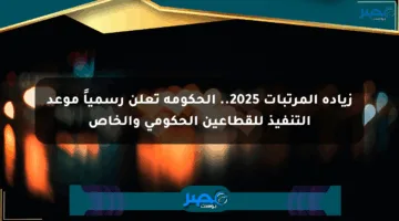 زيادة المرتبات 2025.. الحكومة تعلن رسمياً موعد التنفيذ للقطاعين الحكومي والخاص
